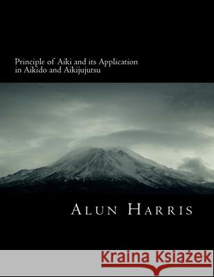 Principle of Aiki and its Application in Aikido and Aikijujutsu Harris, Alun James 9781539134534
