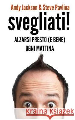 SVEGLIATI! - Alzarsi presto (e bene) ogni mattina Steve Pavlina Andy Jackson 9781539135623