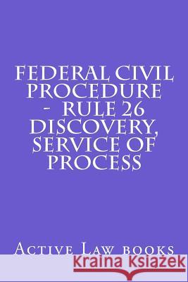 Federal Civil Procedure - Rule 26 Discovery, Service of Process Active Law Books 9781539136576 Createspace Independent Publishing Platform