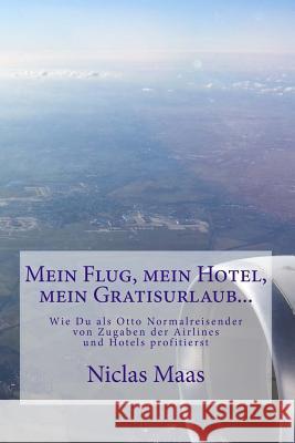 Mein Flug, mein Hotel, mein Gratisurlaub...: Wie Du als Otto Normalreisender von Zugaben der Airlines und Hotels profitierst Maas, Niclas 9781539136910