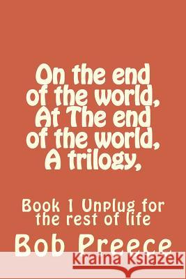 On the end of the world, At The end of the world, A trilogy,: Book 1 Unplug for the rest of life Preece, Bob 9781539138464