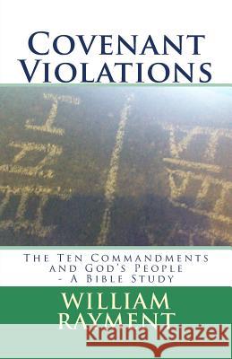 Covenant Violations: The Ten Commandments and God's People - A Bible Study William J. Rayment 9781539138785 Createspace Independent Publishing Platform