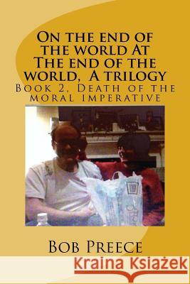 On the end of the world At The end of the world, A trilogy: Book 2 Death of the moral imperative Preece, Bob 9781539139157