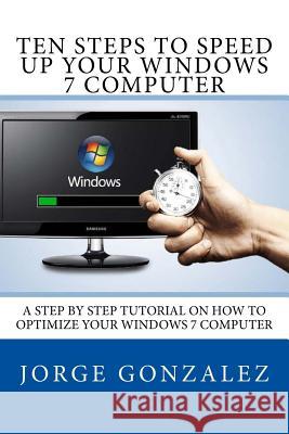 Ten Steps To Speed Up Your Windows 7 Computer: A Step By Step Tutorial On How To Optimize Your Windows 7 Computer Gonzalez, Jorge 9781539141129 Createspace Independent Publishing Platform