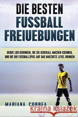 Die BESTEN FUSSBALL FREIUEBUNGEN: UEBER 100 UEBUNGEN, DIE SIE UEBERALL MACHEN KOENNEN, UND DIE IHR FUSSBALLSPIEL AUF Das NAECHSTE LEVEL BRINGEN Correa, Mariana 9781539143550