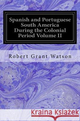 Spanish and Portuguese South America During the Colonial Period Volume II Robert Grant Watson 9781539143598 Createspace Independent Publishing Platform