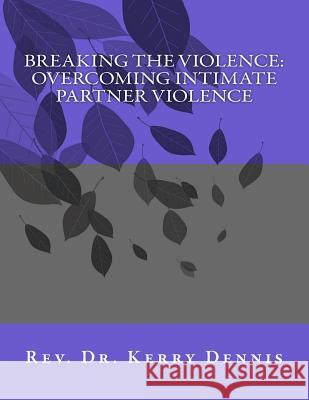 Breaking the Violence: Overcoming Intimate Partner Violence Kerry B. Dennis 9781539144571 Createspace Independent Publishing Platform