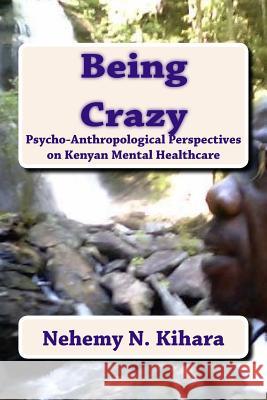 Being Crazy: Pyscho-Anthropological Perspectives on Kenyan Mental Healthcare. Prof Nehemy Ndirangu Kihar 9781539146001 Createspace Independent Publishing Platform