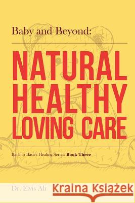 Baby and Beyond: Natural Healthy Loving Care Dr Elvis Al Sherree A. Felstead Lillian Jia 9781539147107 Createspace Independent Publishing Platform