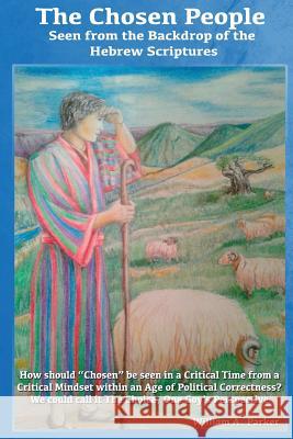 The Chosen People Seen from the Backdrop of the Hebrew Scriptures: How should Chosen be seen in a Critical Time within an Age of Political Correctness Parker, William /. A. 9781539147626