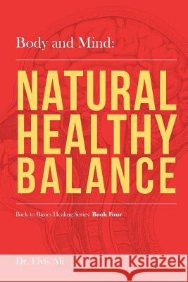 Body and Mind: Natural Healthy Balance Dr Elvis Al Sherree A. Felstead Lillian Jia 9781539148272 Createspace Independent Publishing Platform