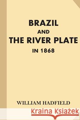 Brazil and the River Plate in 1868: Showing the Progress of those Countries Since His Former Visit in 1853 Hadfield, William 9781539150190