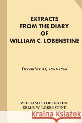 Extracts from the Diary of William C. Lobenstine: December 31, 1851-1858 William C. Lobenstine Belle W. Lobenstine 9781539151234