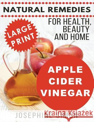 Apple Cider Vinegar - Large Print Edition: Natural Remedies for Health, Beauty and Home Josephine Simon 9781539151845 Createspace Independent Publishing Platform