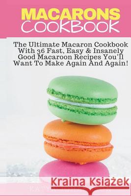 Macarons Cookbook: The Ultimate Macaron Cookbook With 36 Fast, Easy & Insanely Good Macaroon Recipes You'll Want To Make Again And Again Johansson, Katya 9781539152088 Createspace Independent Publishing Platform