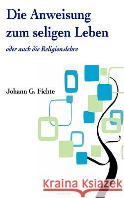 Die Anweisung zum seligen Leben oder auch die ?Religionslehre Fichte, Johann G. 9781539154822