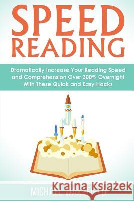 Speed Reading: Dramatically Increase Your Reading Speed and Comprehension Over 300% Overnight With These Quick and Easy Hacks Wakefield, Michael 9781539156222