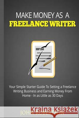 Make Money As A Freelance Writer: Your Simple Starter Guide To Setting a Freelance Writing Business and Earning Money From Home In as Little as 30 Day Robertson, John 9781539156888 Createspace Independent Publishing Platform