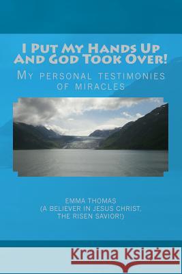I Put My Hands Up And God Took Over!: My Personal Testimonies of Miracles Thomas, Emma 9781539157311 Createspace Independent Publishing Platform