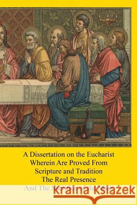 A Dissertation on the Eucharist: Wherein Are Proved From Scripture and Tradition The Real Presence And The Sacrifice of the Mass Hermenegild Tosf, Brother 9781539158851
