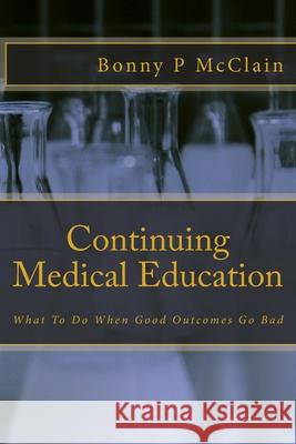 Continuing Medical Education: What To Do When Good Outcomes Go Bad Bonny P. McClain 9781539159742 Createspace Independent Publishing Platform