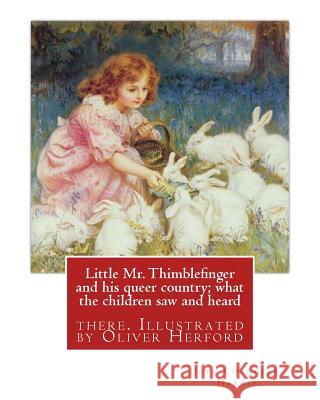 Little Mr. Thimblefinger and his queer country; what the children saw and heard: there. Illustrated by Oliver Herford (1863-1935) was an American writ Herford, Oliver 9781539160465