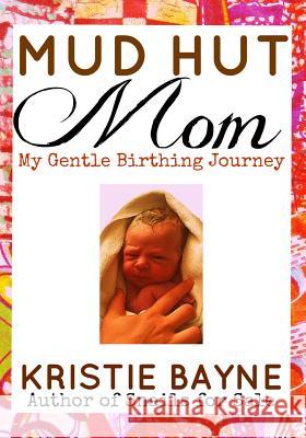 Mud Hut Mom: My Gentle Birthing Journey Kristie Bayne 9781539164845