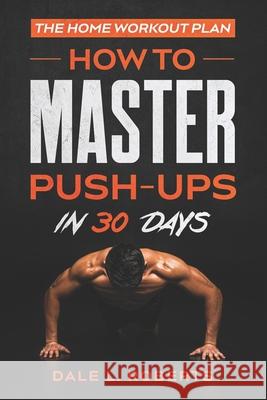 The Home Workout Plan: How to Master Push-Ups in 30 Days Dale L. Roberts 9781539165460 Createspace Independent Publishing Platform