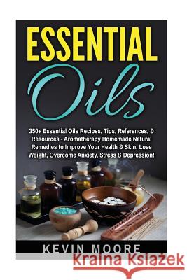 Essential Oils: 350+ Essential Oils Recipes, Tips, References, & Resources - Aromatherapy Homemade Natural Remedies to Improve Your He Kevin Moore 9781539169802