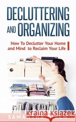 Decluttering & Organizing: How to Declutter Your Home and Mind to Reclaim Your Life Samantha Birch 9781539170105 Createspace Independent Publishing Platform