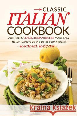 Classic Italian Cookbook - Authentic Classic Italian Recipes made easy: Italian Culture at the tip of your fingers! Rayner, Rachael 9781539170334 Createspace Independent Publishing Platform