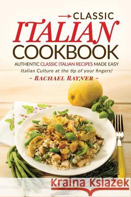 Classic Italian Cookbook - Authentic Classic Italian Recipes made easy: Italian Culture at the tip of your fingers! Rayner, Rachael 9781539170341 Createspace Independent Publishing Platform