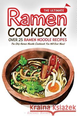 The Ultimate Ramen Cookbook - Over 25 Ramen Noodle Recipes: The Only Ramen Noodle Cookbook You Will Ever Need Rachael Rayner 9781539170433 Createspace Independent Publishing Platform