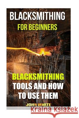 Blacksmithing For Beginners: Blacksmithing Tools And How To Use Them White, John 9781539173212 Createspace Independent Publishing Platform