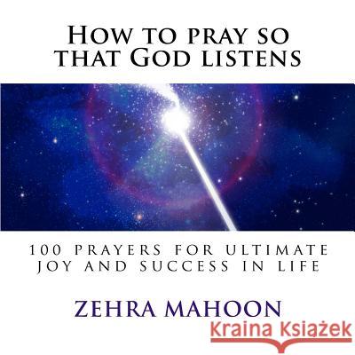 How to pray so that God listens: 100 prayers for ultimate joy and success in life Zehra Mahoon 9781539177654