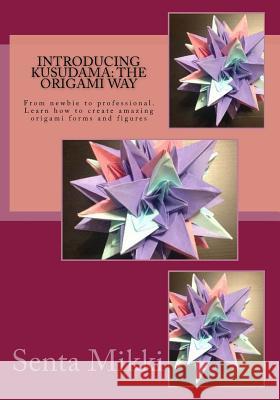 Introducing Kusudama: The Origami Way: From Newbie to Professional. Learn How to Create Amazing Origami Forms and Figures Senta Mikki 9781539178545