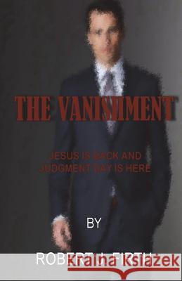 The Vanishment: Jesus is back and Judgement day is here Firth, Robert J. 9781539179115 Createspace Independent Publishing Platform