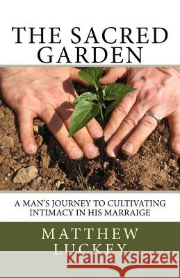 The Sacred Garden: a man's journey to cultivating intimacy in his marriage Luckey, Matthew a. 9781539180135