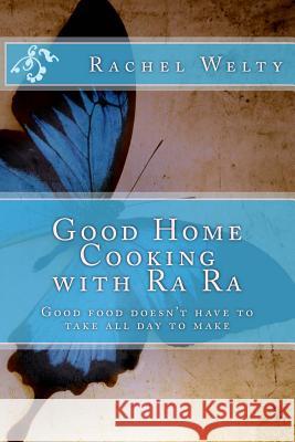 Good Home Cooking with Ra Ra: Good food doesn't always have to be from scratch Welty, Rachel 9781539182214 Createspace Independent Publishing Platform