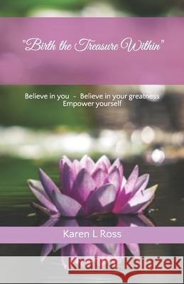 Birth the Treasure Within: Believe in You, Believe in Your Greatness, Empower Yourself Ross, Karen L. 9781539182658