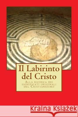 Il Labirinto del Cristo: Alla ricerca dei significati originali del Cristianesimo Rosaci, Domenico 9781539183167 Createspace Independent Publishing Platform
