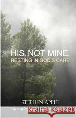 His. Not Mine.: Resting in God's Care Stephen Apple 9781539188513
