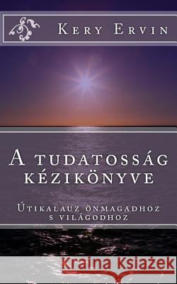 A Tudatossag Kezikonyve: Utikalauz Onmagadhoz S a Vilagodhoz! Kery Ervin 9781539198994