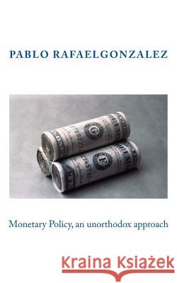 Monetary Policy, an unorthodox approach Gonzalez, Pablo Rafael 9781539300359 Createspace Independent Publishing Platform