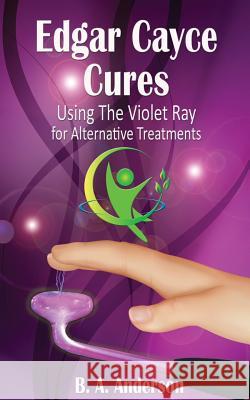 Edgar Cayce Cures - Using The Violet Ray for Alternative Treatments Anderson, B. A. 9781539301509 Createspace Independent Publishing Platform