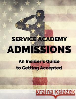Service Academy Admissions: An Insider's Guide to the Naval Academy, Air Force Academy, and Military Academy Ashley Schmitt Lauren Elliott 9781539301684