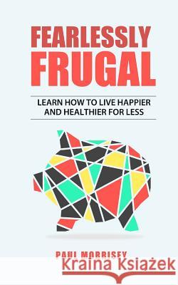Fearlessly Frugal: Learn How to Live Happier and Healthier for Less Paul Morrisey 9781539303947 Createspace Independent Publishing Platform