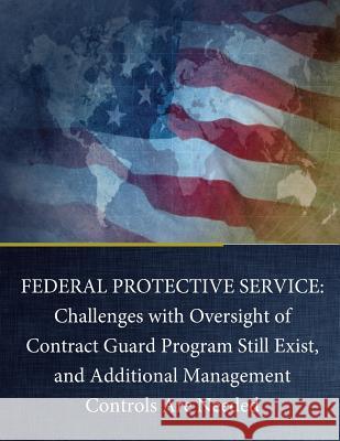 Federal Protective Service: Challenges with Oversight of Contract Guard Program Still Exist, and Additional Management Controls Are Needed United States Government Accountability 9781539307518 Createspace Independent Publishing Platform