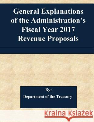 General Explanations of the Administration's Fiscal Year 2017 Revenue Proposals Department of the Treasury               Penny Hill Press 9781539307884 Createspace Independent Publishing Platform