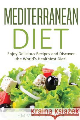 Mediterranean Diet: Enjoy Delicious Recipes and Discover the World's Healthiest Diet! Emma S. Fisher 9781539309123 Createspace Independent Publishing Platform